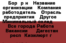 Бор. р-н › Название организации ­ Компания-работодатель › Отрасль предприятия ­ Другое › Минимальный оклад ­ 1 - Все города Работа » Вакансии   . Дагестан респ.,Кизилюрт г.